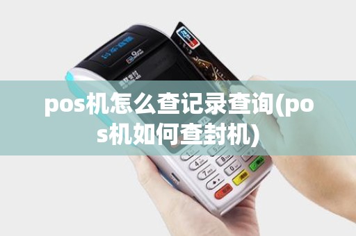 pos机怎么查记录查询(pos机如何查封机)