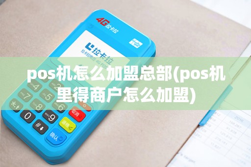 pos机怎么加盟总部(pos机里得商户怎么加盟)