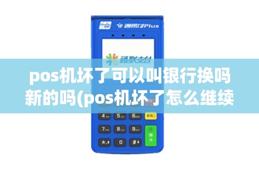 pos机坏了可以叫银行换吗新的吗(pos机坏了怎么继续刷卡)