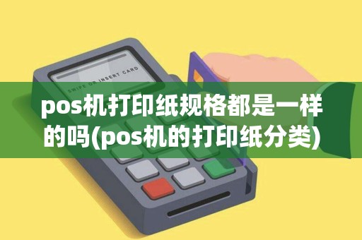 pos机打印纸规格都是一样的吗(pos机的打印纸分类)