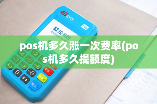pos机多久涨一次费率(pos机多久提额度)