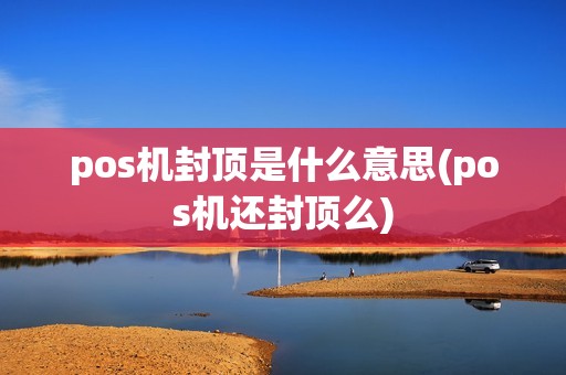 pos机封顶是什么意思(pos机还封顶么)