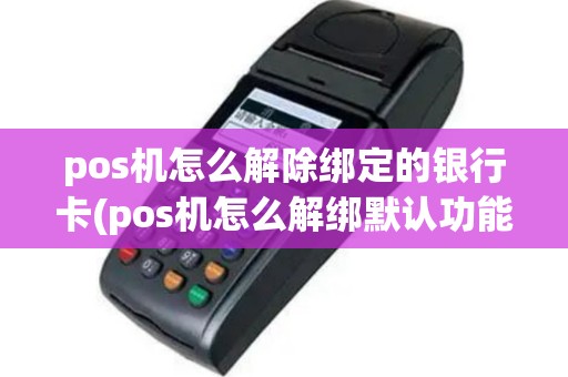 pos机怎么解除绑定的银行卡(pos机怎么解绑默认功能)