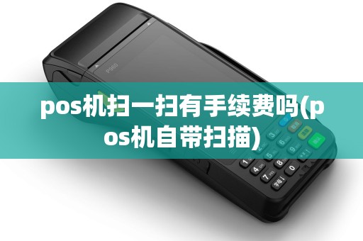 pos机扫一扫有手续费吗(pos机自带扫描)