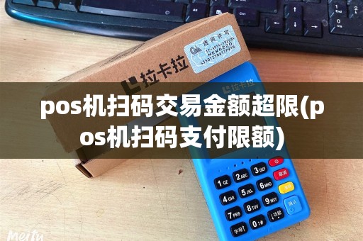 pos机扫码交易金额超限(pos机扫码支付限额)