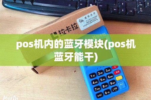 pos机内的蓝牙模块(pos机蓝牙能干)