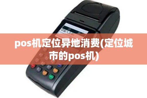 pos机定位异地消费(定位城市的pos机)