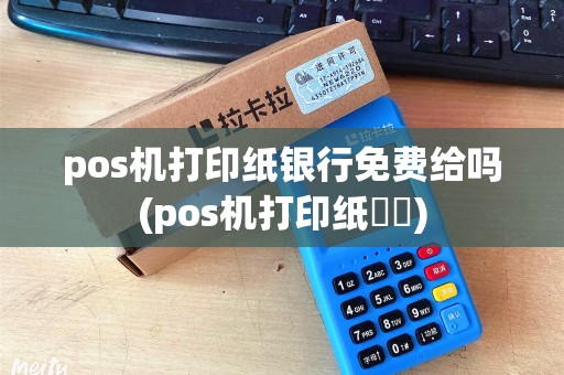 pos机打印纸银行免费给吗(pos机打印纸貴嗎)