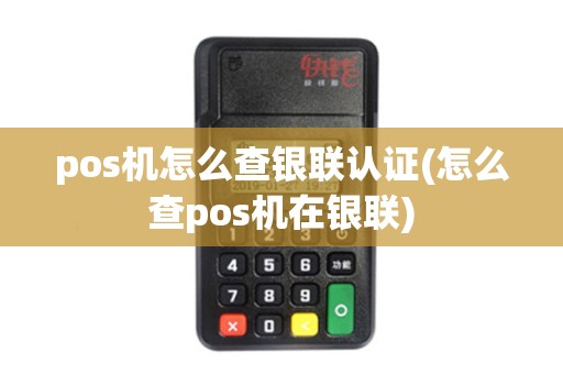 pos机怎么查银联认证(怎么查pos机在银联)