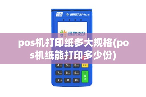 pos机打印纸多大规格(pos机纸能打印多少份)