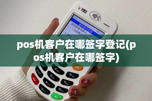 pos机客户在哪签字登记(pos机客户在哪签字)