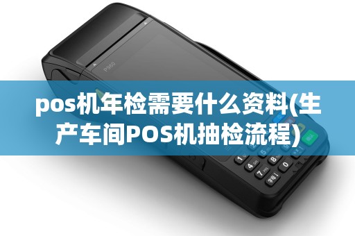 pos机年检需要什么资料(生产车间POS机抽检流程)