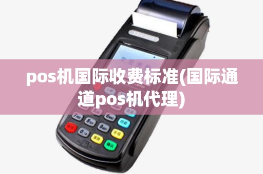 pos机国际收费标准(国际通道pos机代理)