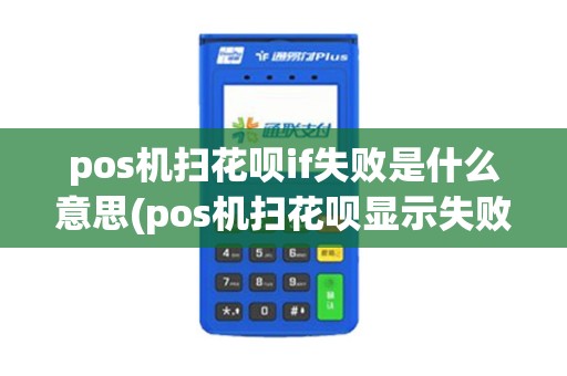 pos机扫花呗if失败是什么意思(pos机扫花呗显示失败)