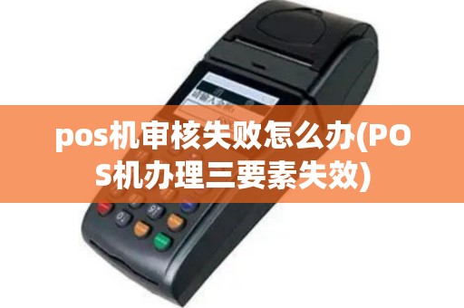 pos机审核失败怎么办(POS机办理三要素失效)