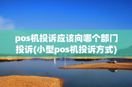 pos机投诉应该向哪个部门投诉(小型pos机投诉方式)
