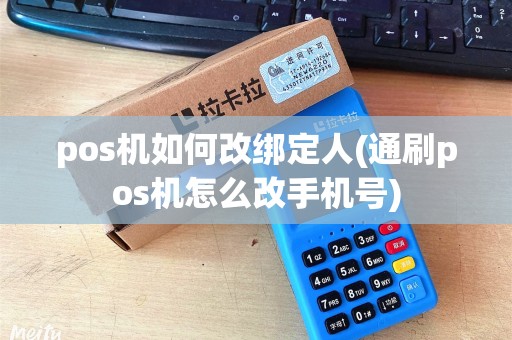 pos机如何改绑定人(通刷pos机怎么改手机号)
