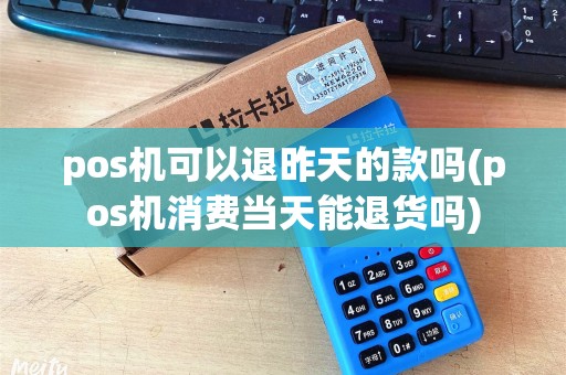 pos机可以退昨天的款吗(pos机消费当天能退货吗)