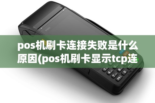 pos机刷卡连接失败是什么原因(pos机刷卡显示tcp连接)