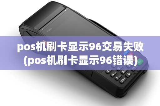 pos机刷卡显示96交易失败(pos机刷卡显示96错误)