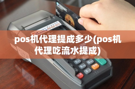 pos机代理提成多少(pos机代理吃流水提成)