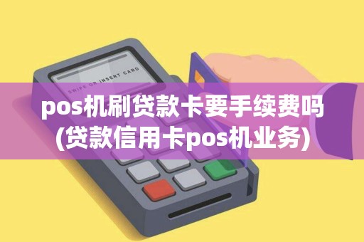 pos机刷贷款卡要手续费吗(贷款信用卡pos机业务)