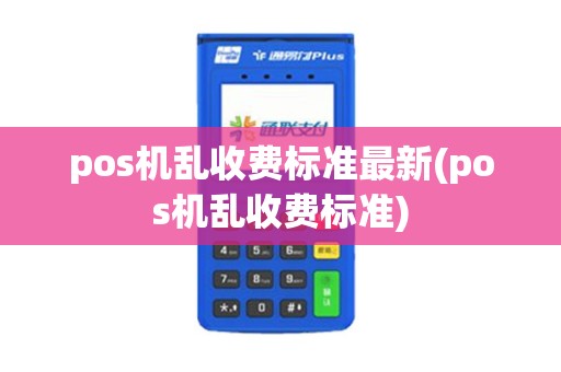 pos机乱收费标准最新(pos机乱收费标准)
