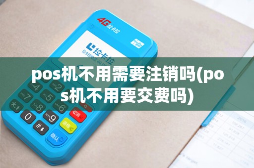 pos机不用需要注销吗(pos机不用要交费吗)