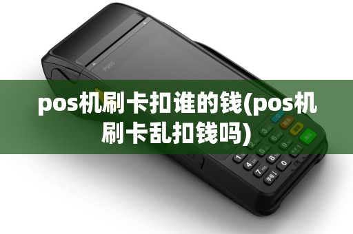 pos机刷卡扣谁的钱(pos机刷卡乱扣钱吗)
