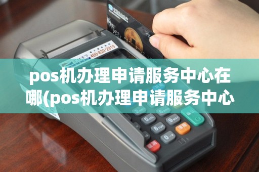 pos机办理申请服务中心在哪(pos机办理申请服务中心)