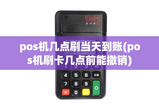 pos机几点刷当天到账(pos机刷卡几点前能撤销)