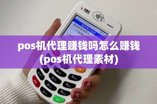 pos机代理赚钱吗怎么赚钱(pos机代理素材)