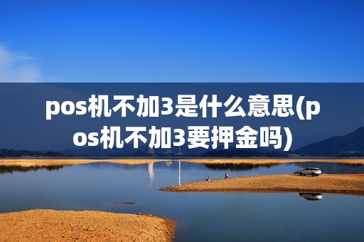 pos机不加3是什么意思(pos机不加3要押金吗)