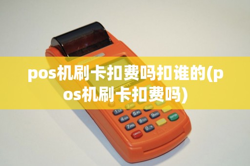 pos机刷卡扣费吗扣谁的(pos机刷卡扣费吗)