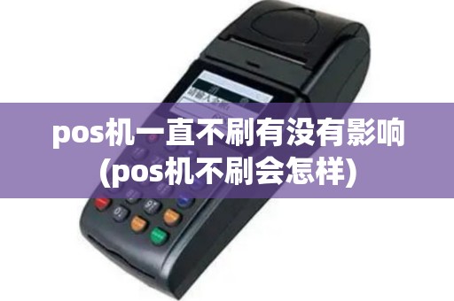 pos机一直不刷有没有影响(pos机不刷会怎样)