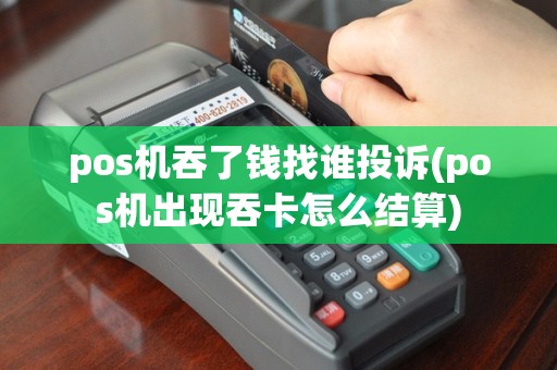 pos机吞了钱找谁投诉(pos机出现吞卡怎么结算)