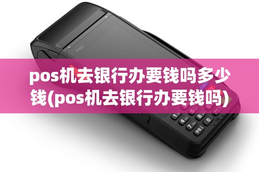 pos机去银行办要钱吗多少钱(pos机去银行办要钱吗)