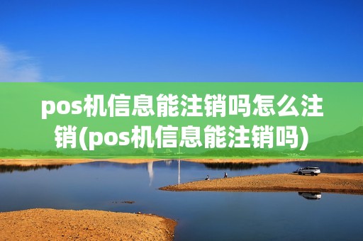 pos机信息能注销吗怎么注销(pos机信息能注销吗)
