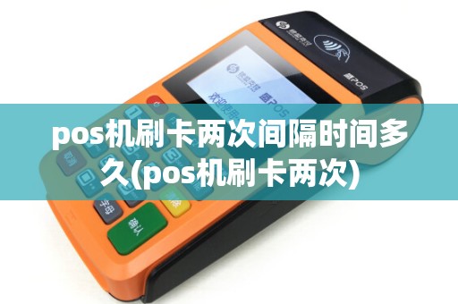 pos机刷卡两次间隔时间多久(pos机刷卡两次)