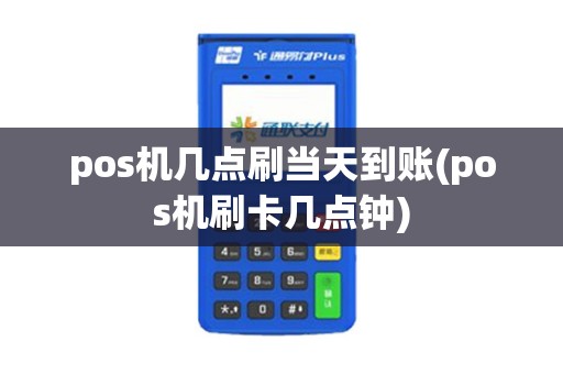 pos机几点刷当天到账(pos机刷卡几点钟)