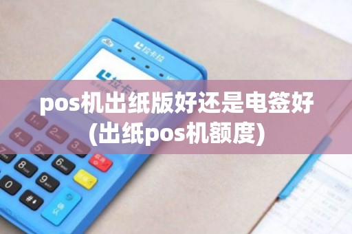 pos机出纸版好还是电签好(出纸pos机额度)