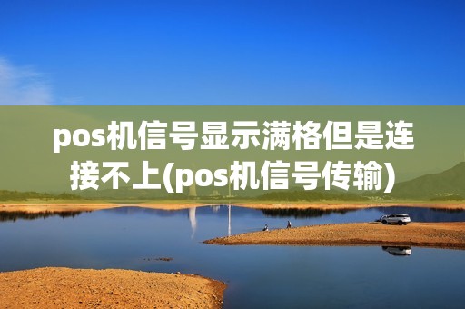 pos机信号显示满格但是连接不上(pos机信号传输)