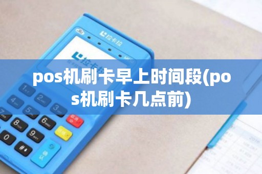 pos机刷卡早上时间段(pos机刷卡几点前)