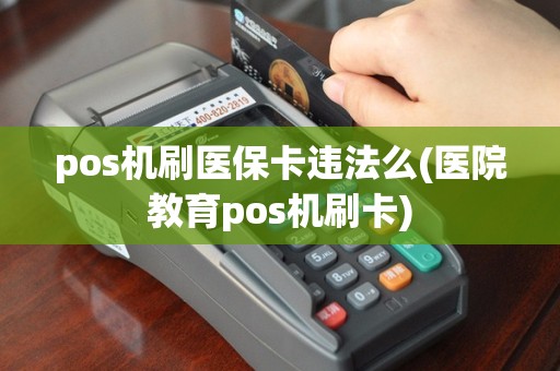 pos机刷医保卡违法么(医院教育pos机刷卡)