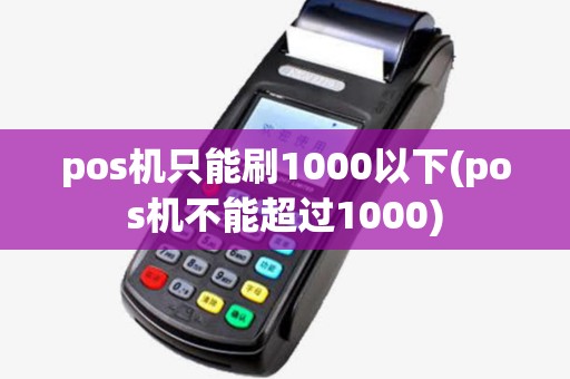 pos机只能刷1000以下(pos机不能超过1000)