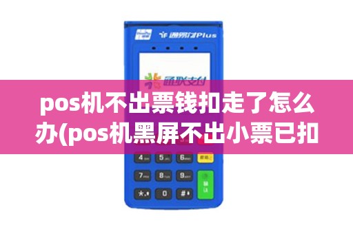 pos机不出票钱扣走了怎么办(pos机黑屏不出小票已扣款)