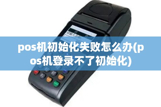 pos机初始化失败怎么办(pos机登录不了初始化)