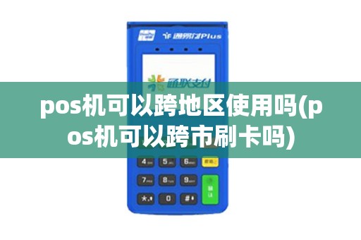 pos机可以跨地区使用吗(pos机可以跨市刷卡吗)