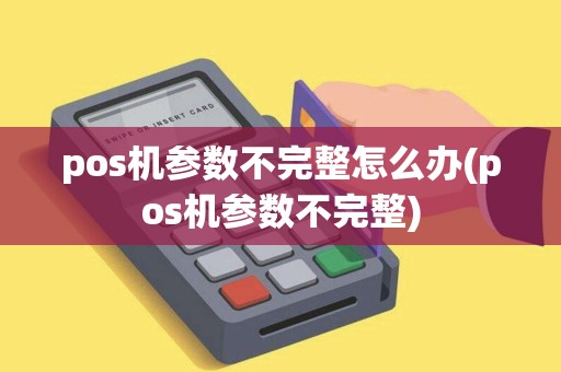 pos机参数不完整怎么办(pos机参数不完整)