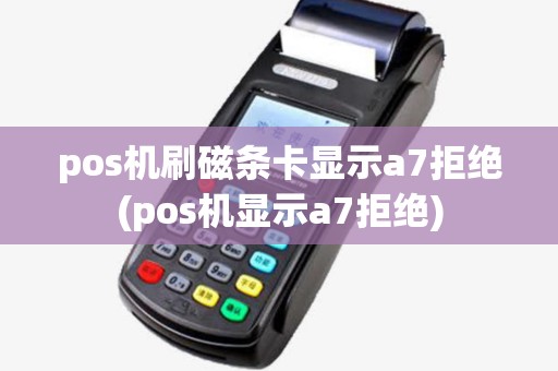 pos机刷磁条卡显示a7拒绝(pos机显示a7拒绝)